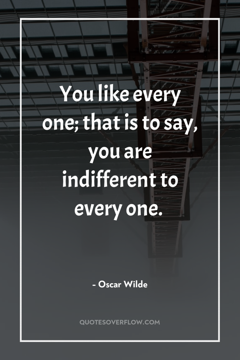 You like every one; that is to say, you are...