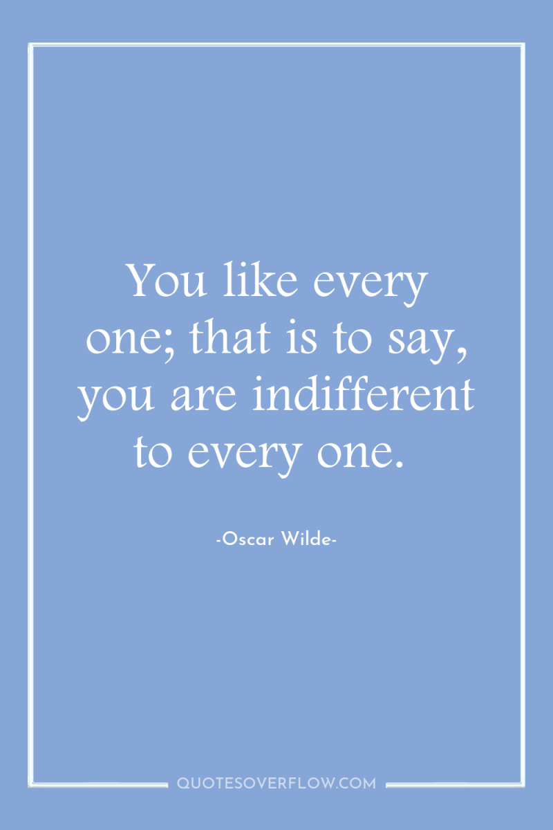 You like every one; that is to say, you are...