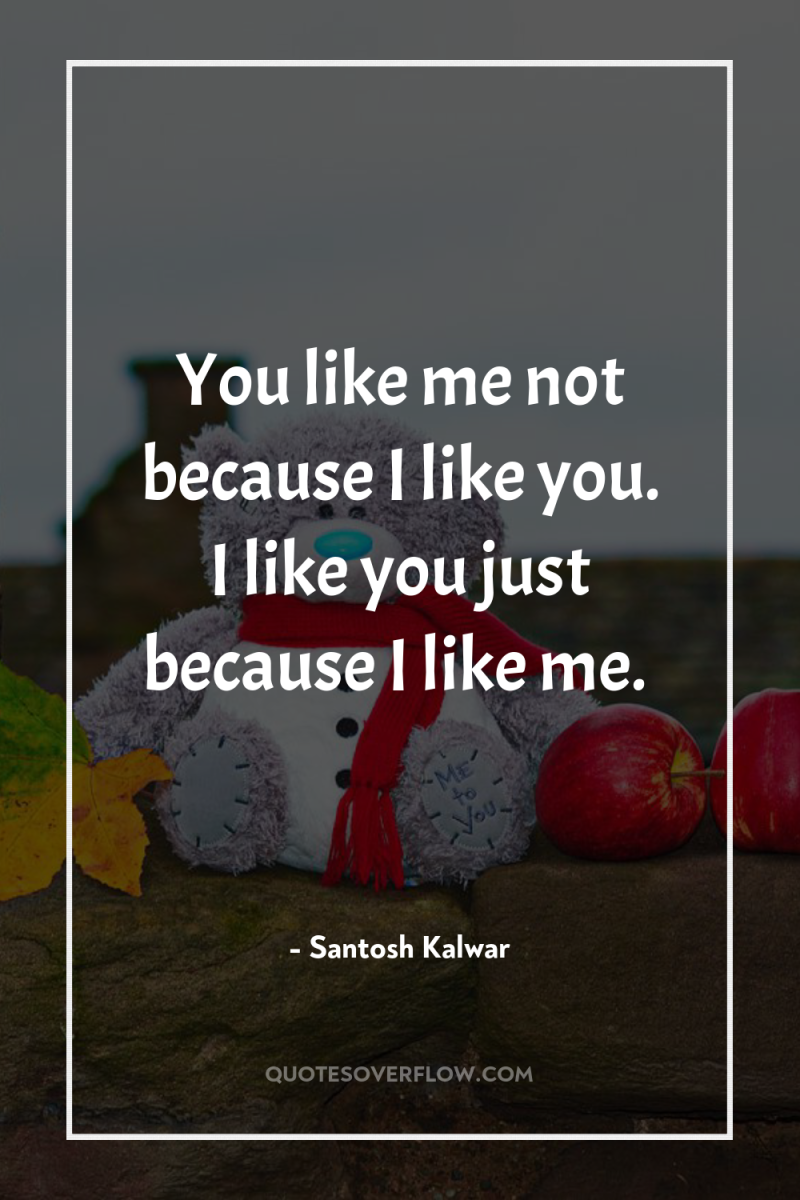You like me not because I like you. I like...