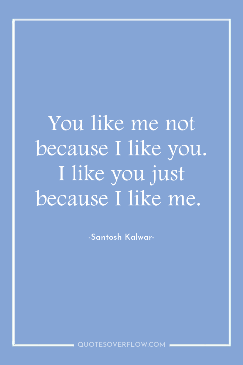 You like me not because I like you. I like...