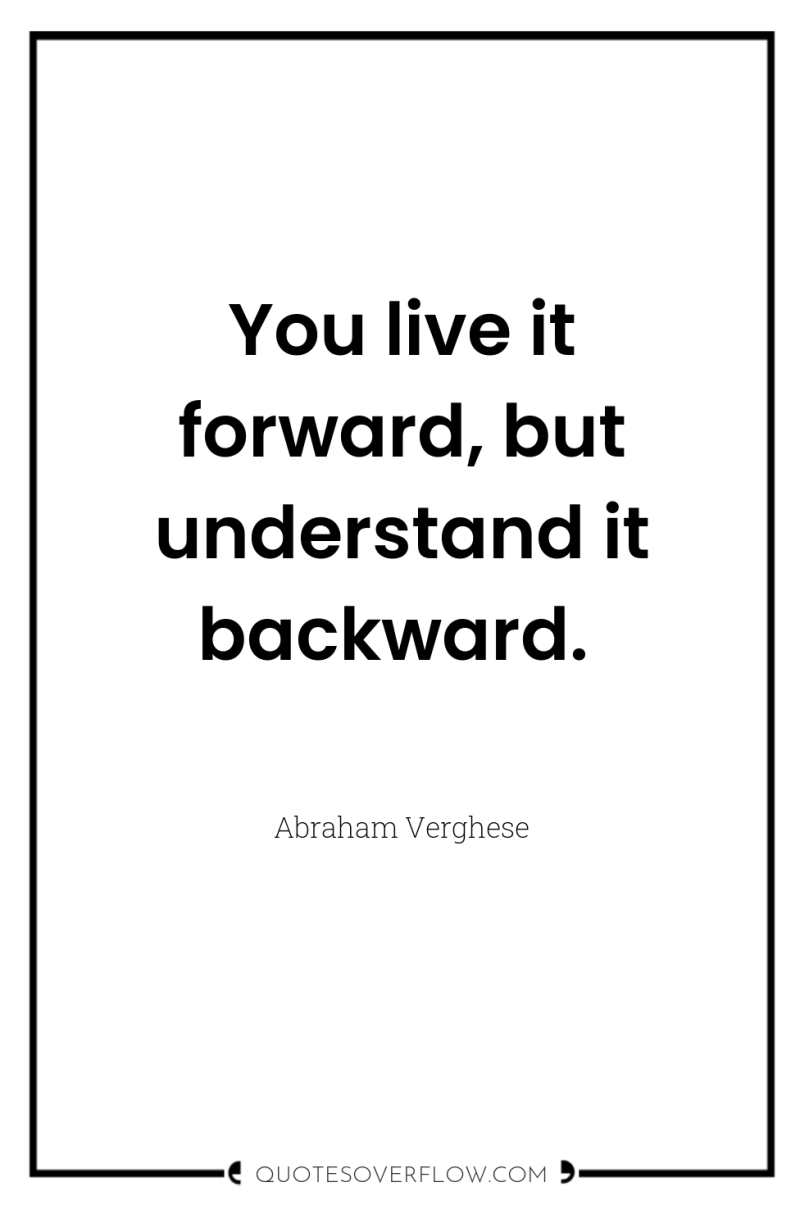 You live it forward, but understand it backward. 