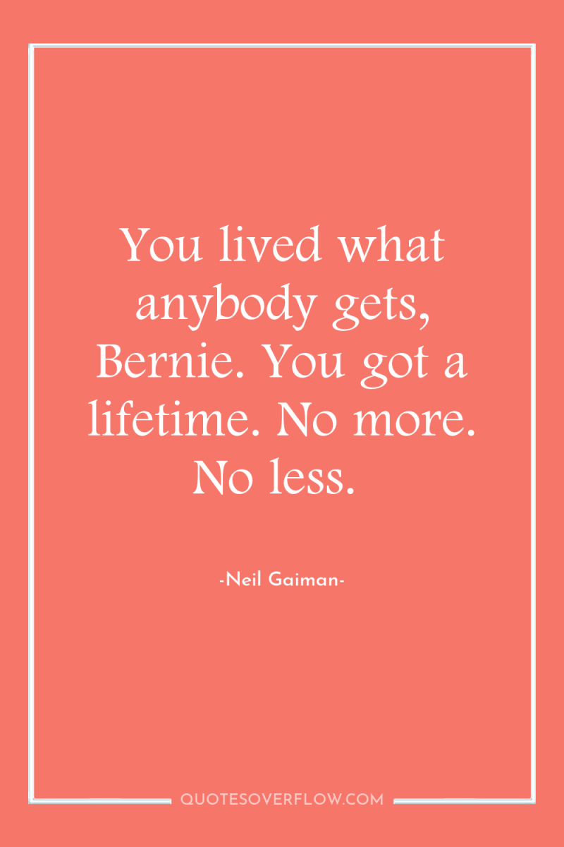 You lived what anybody gets, Bernie. You got a lifetime....
