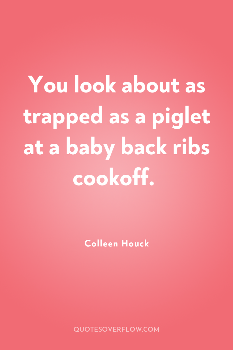 You look about as trapped as a piglet at a...