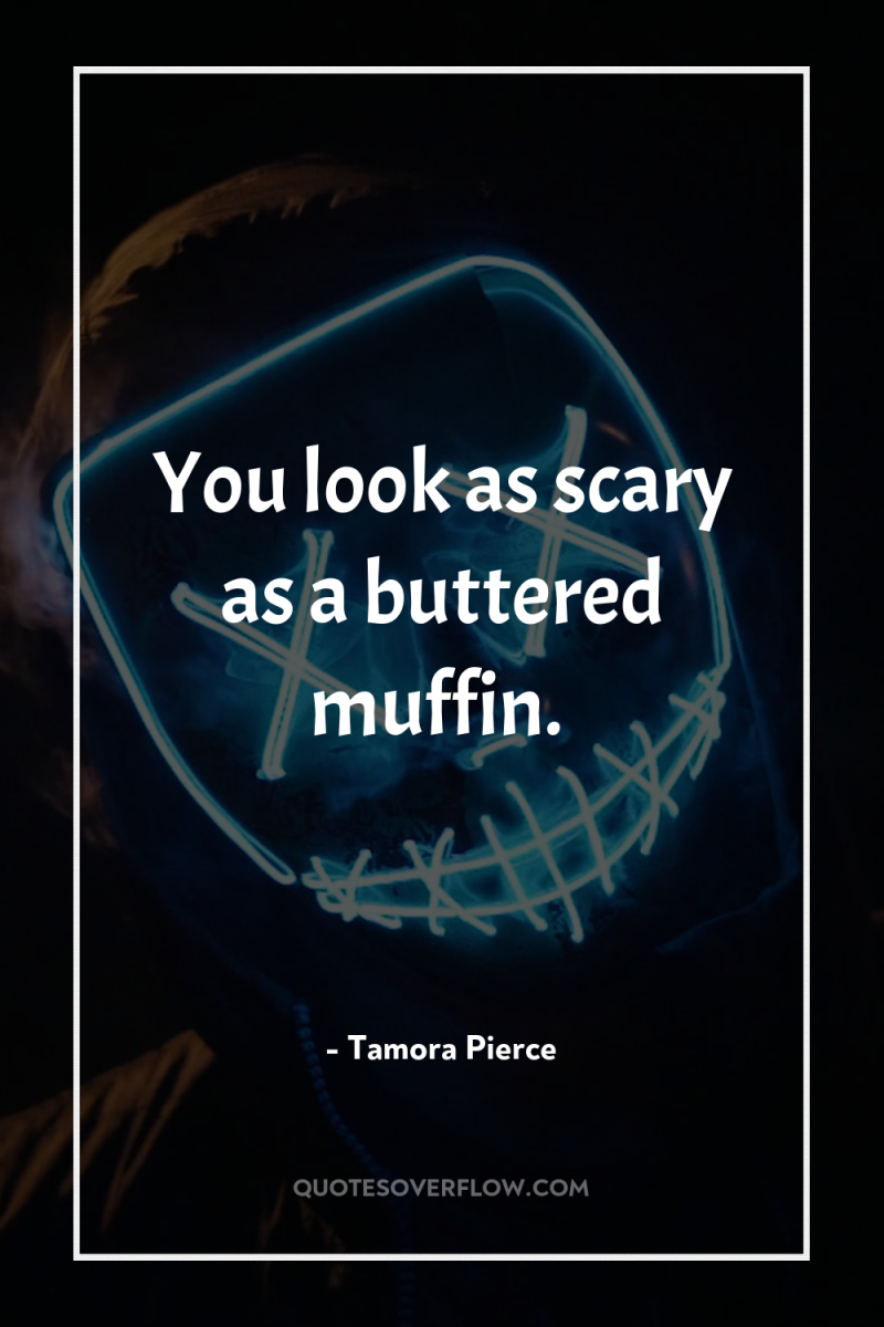 You look as scary as a buttered muffin. 