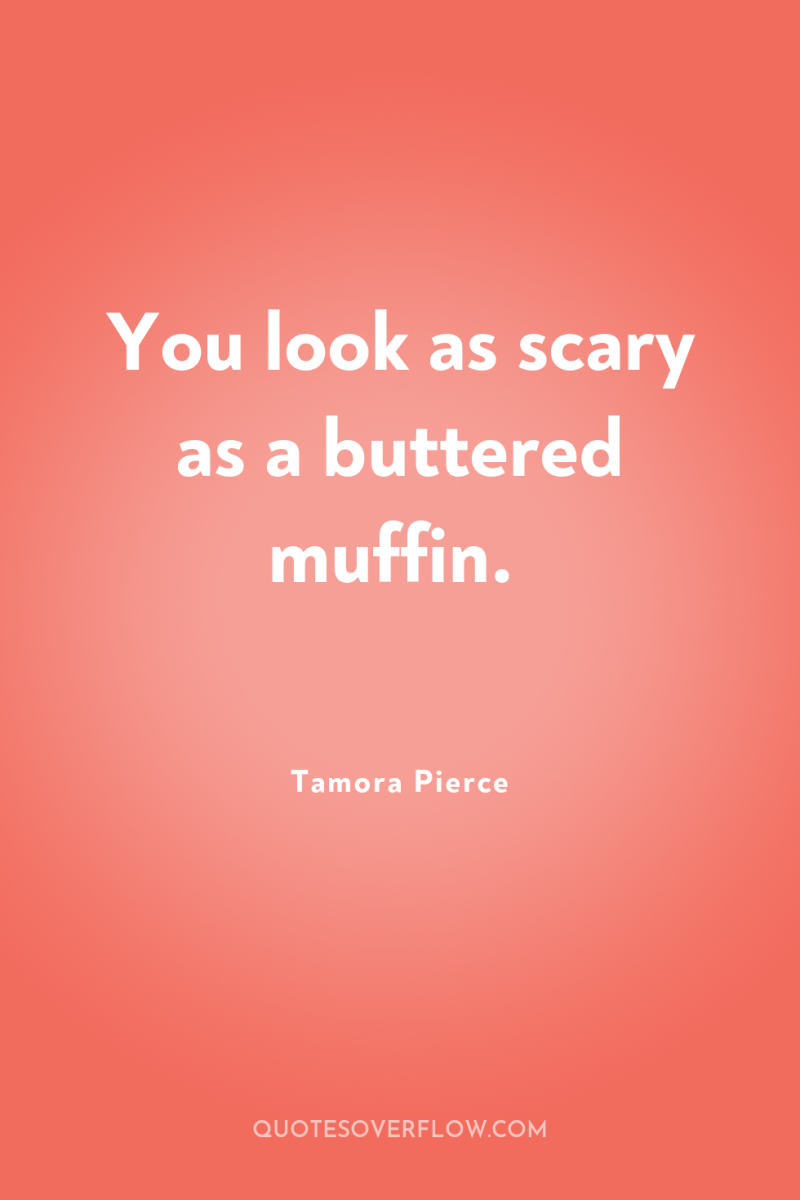 You look as scary as a buttered muffin. 