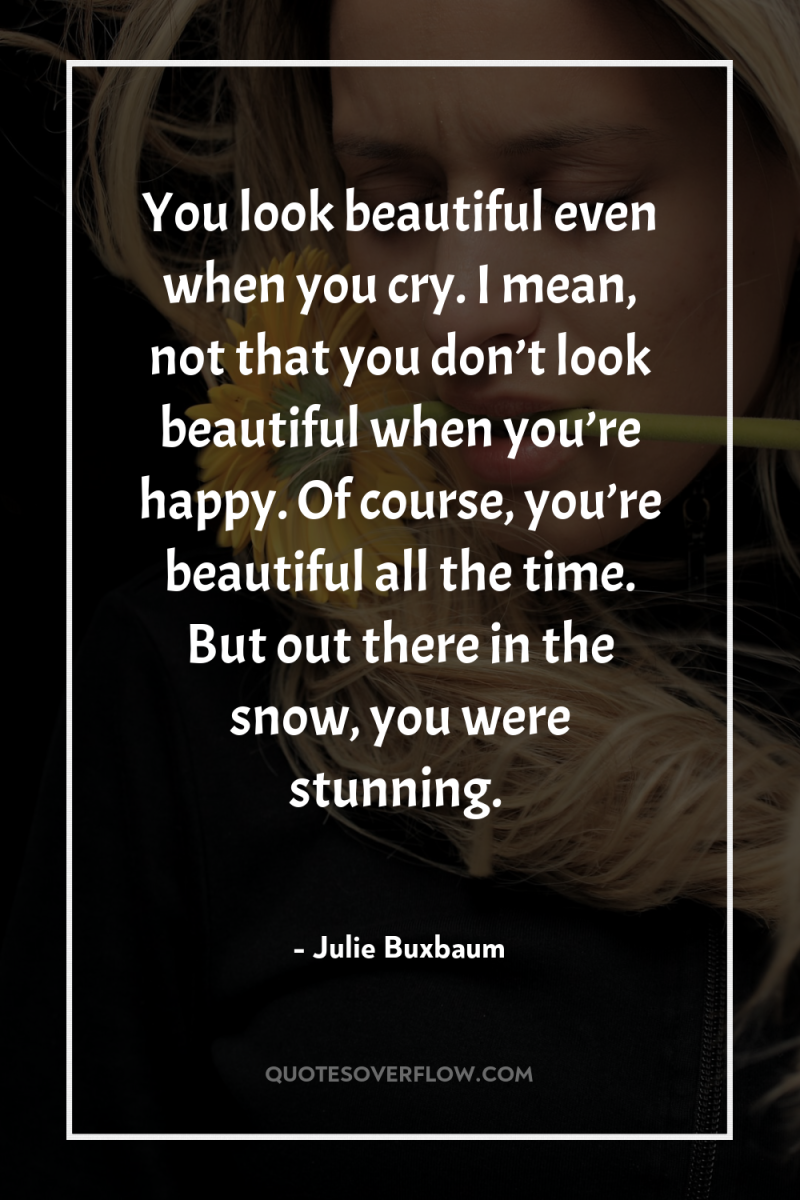 You look beautiful even when you cry. I mean, not...