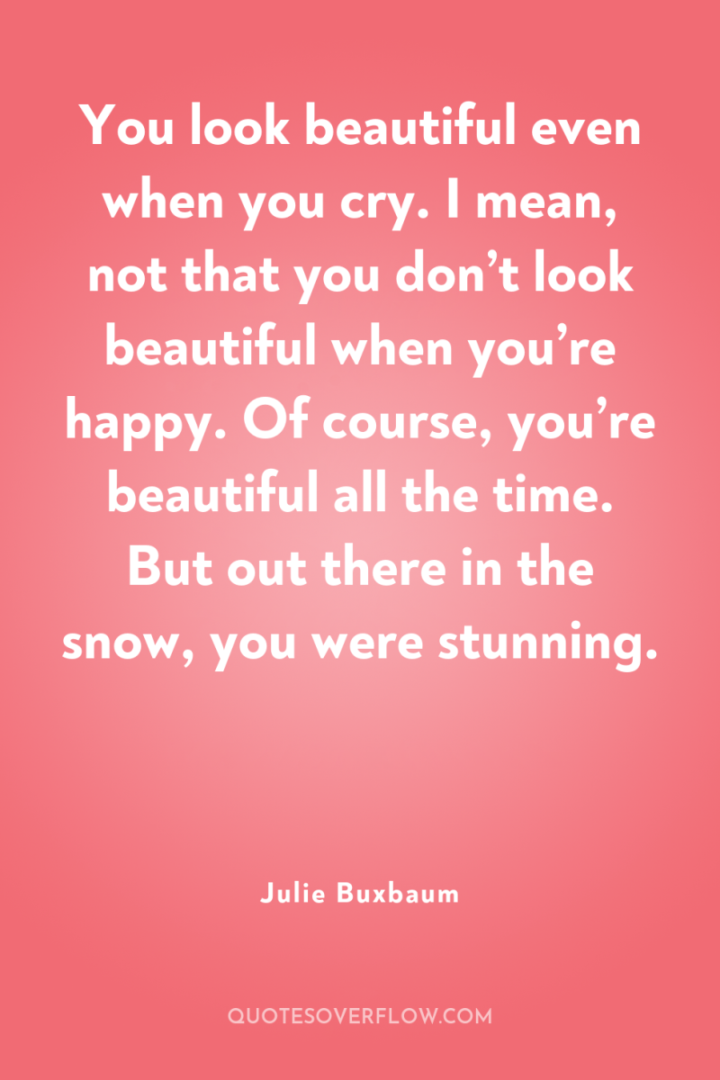You look beautiful even when you cry. I mean, not...