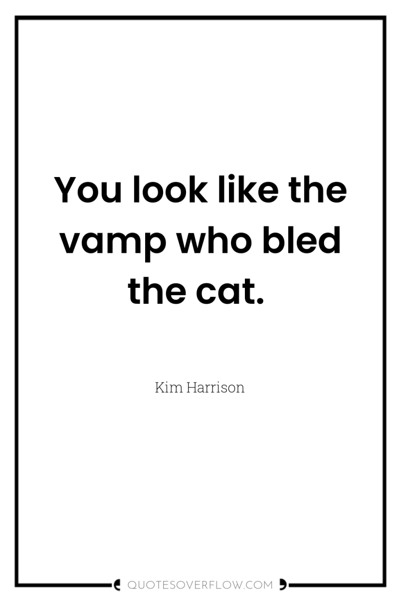 You look like the vamp who bled the cat. 