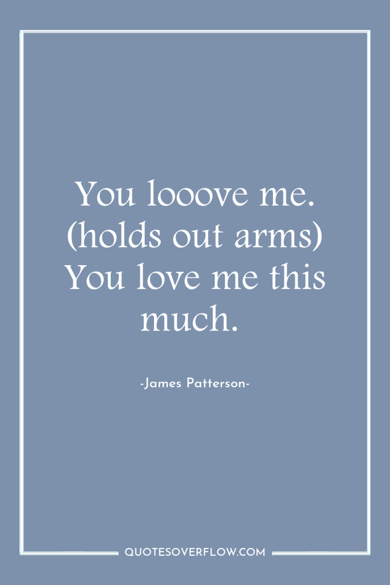 You looove me. (holds out arms) You love me this...