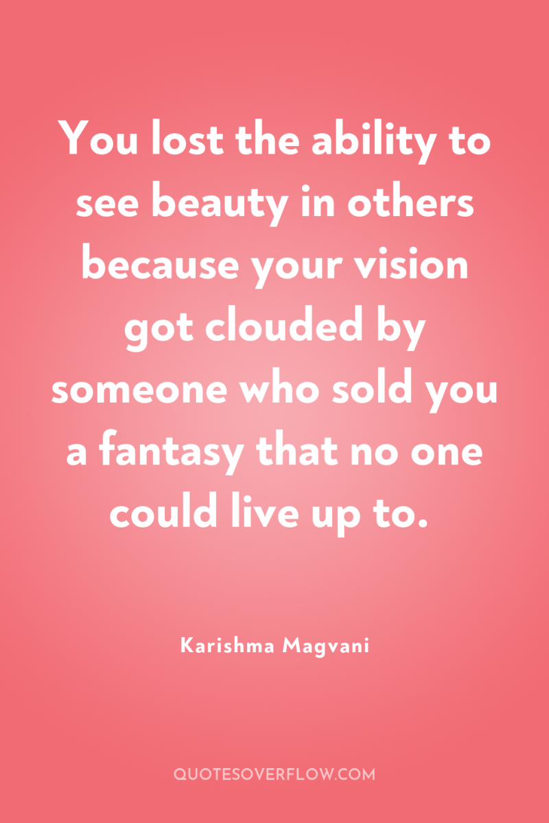 You lost the ability to see beauty in others because...