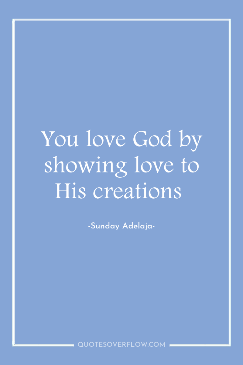 You love God by showing love to His creations 