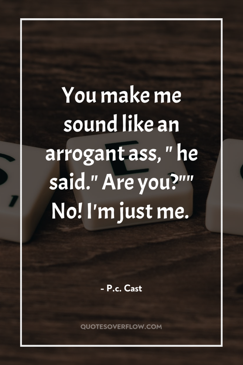 You make me sound like an arrogant ass, 