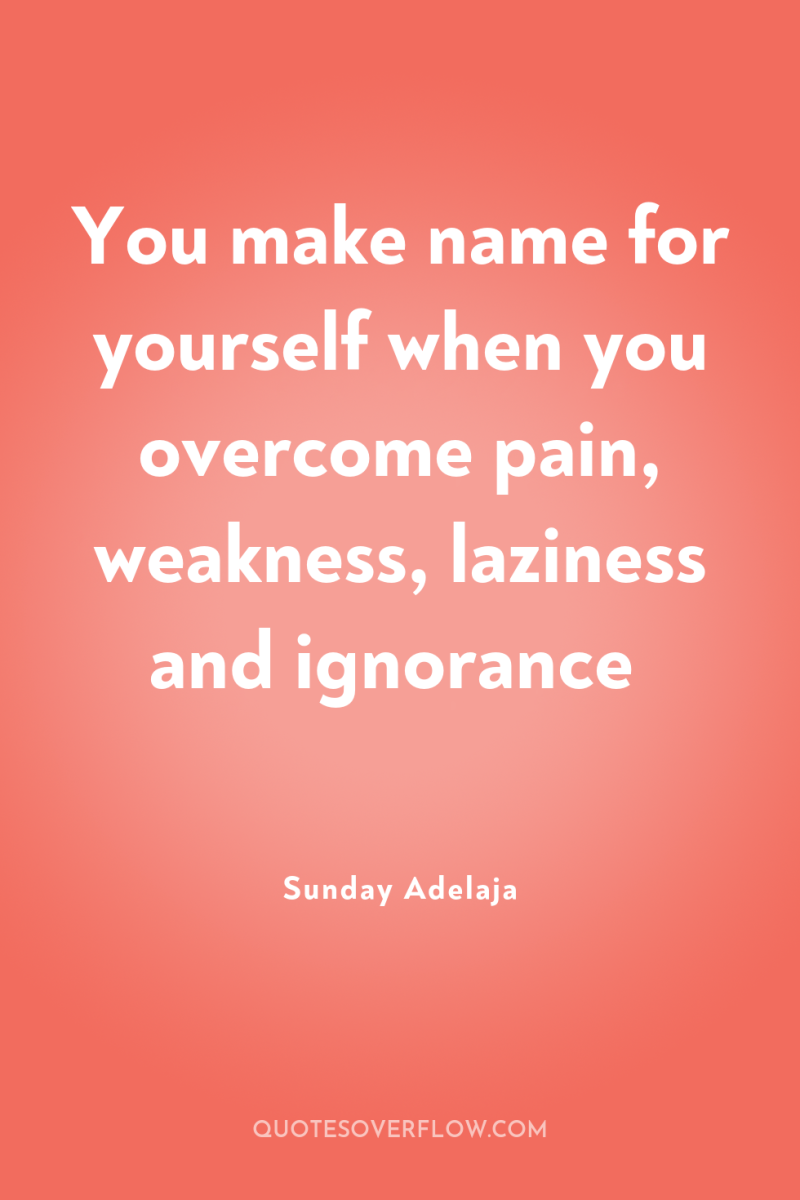 You make name for yourself when you overcome pain, weakness,...