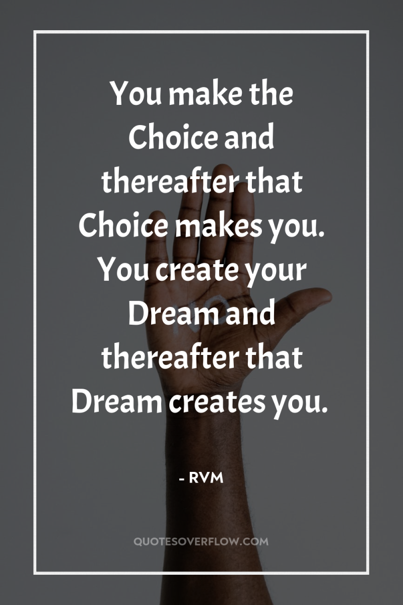 You make the Choice and thereafter that Choice makes you....