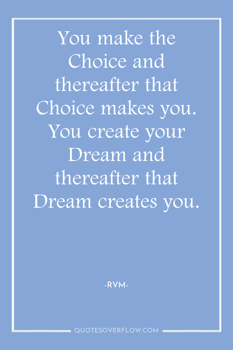 You make the Choice and thereafter that Choice makes you....