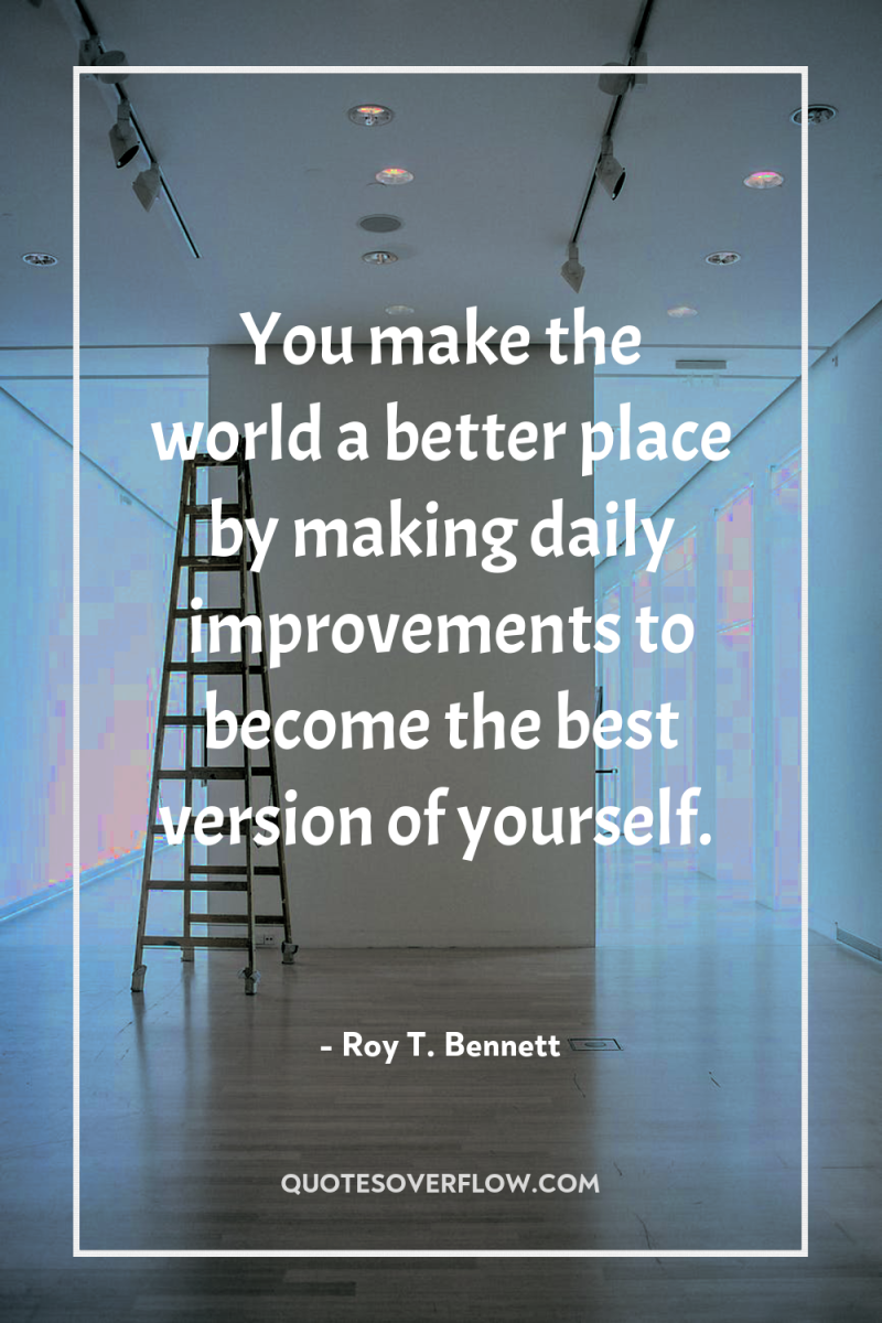 You make the world a better place by making daily...
