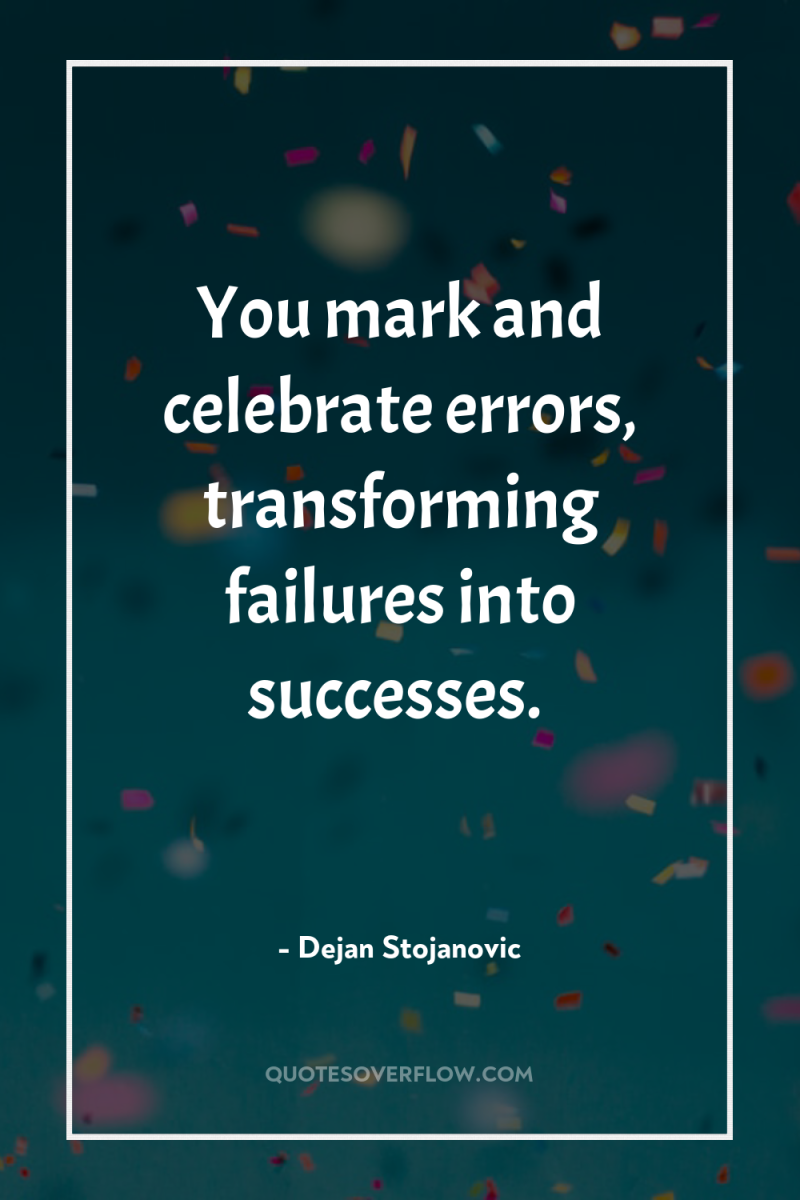 You mark and celebrate errors, transforming failures into successes. 