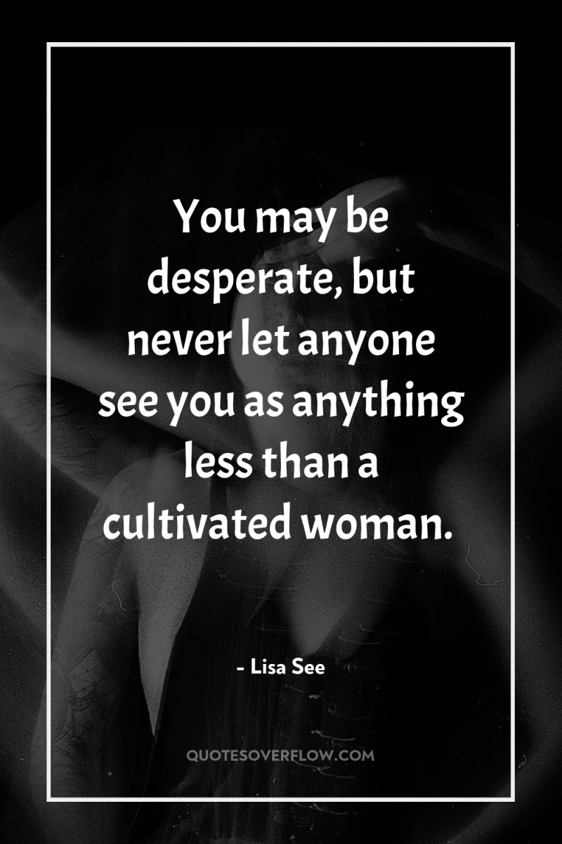 You may be desperate, but never let anyone see you...