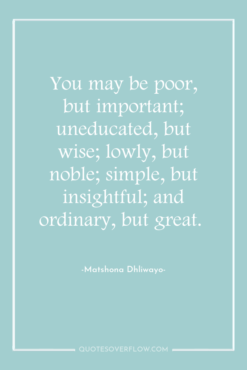 You may be poor, but important; uneducated, but wise; lowly,...