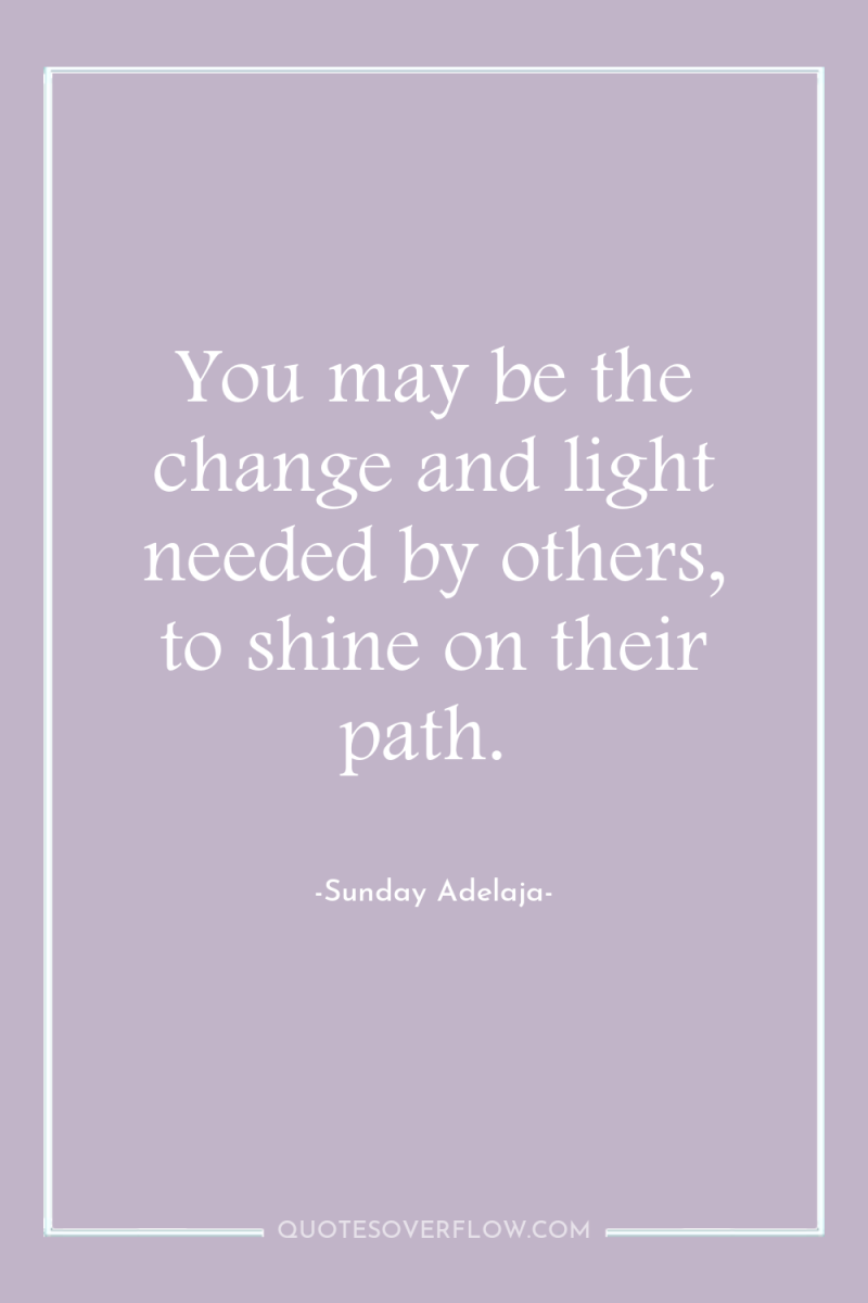 You may be the change and light needed by others,...