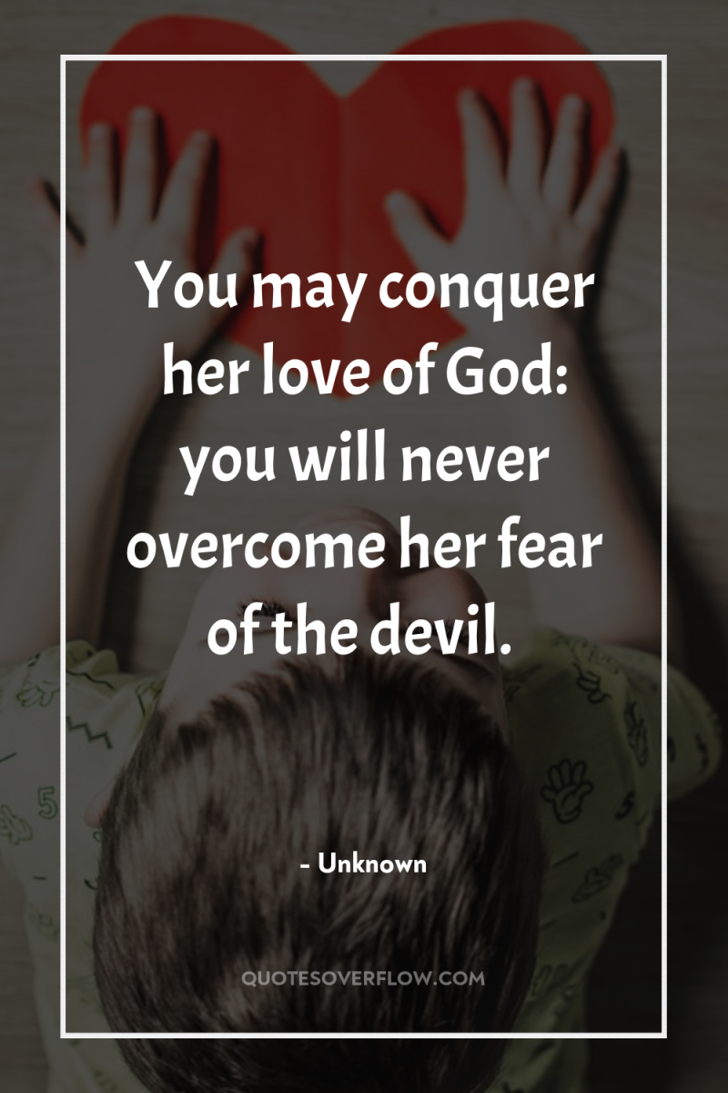 You may conquer her love of God: you will never...