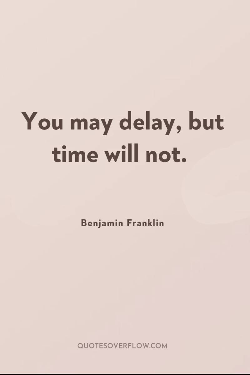 You may delay, but time will not. 