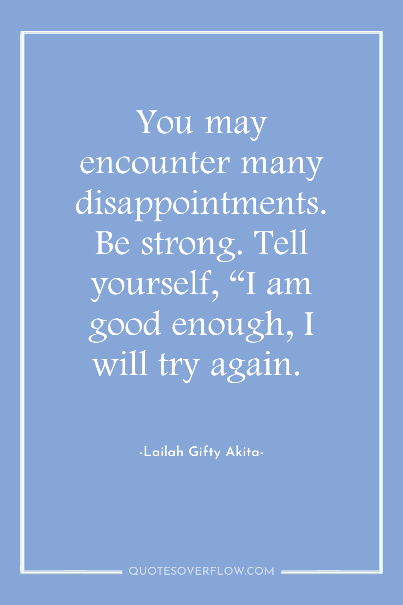 You may encounter many disappointments. Be strong. Tell yourself, “I...