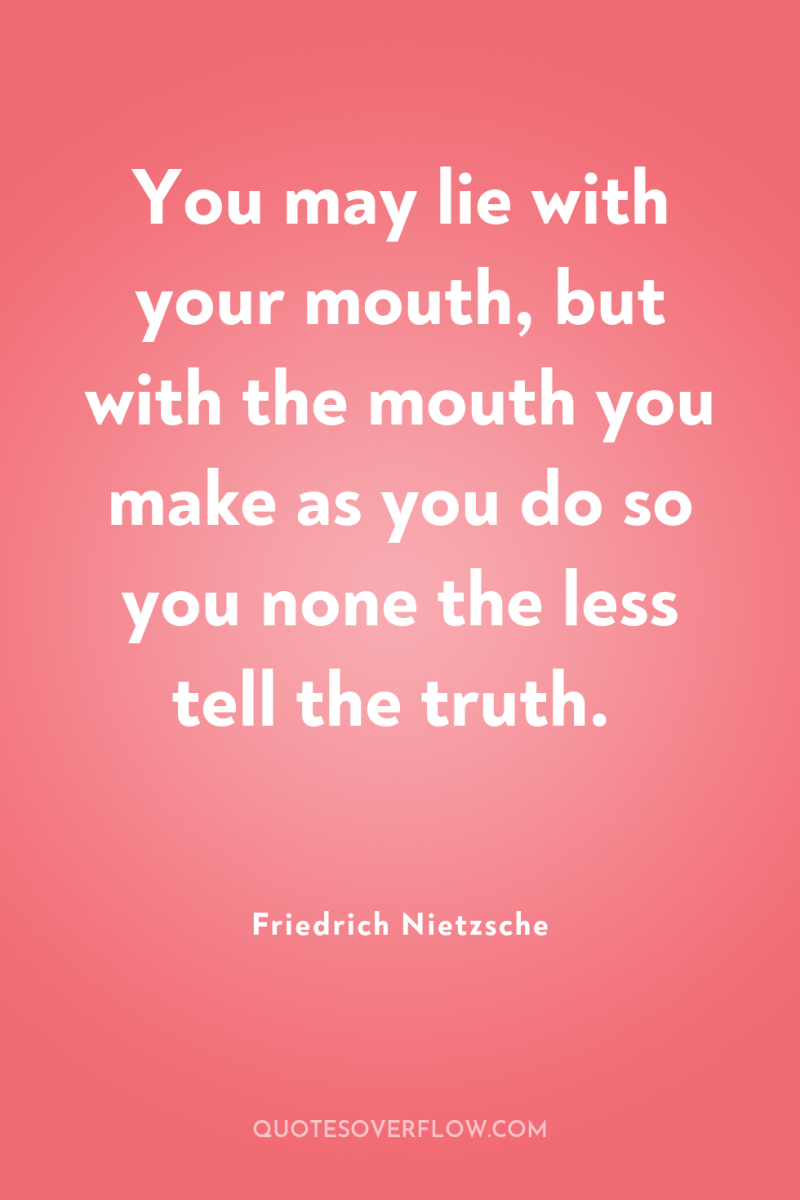 You may lie with your mouth, but with the mouth...