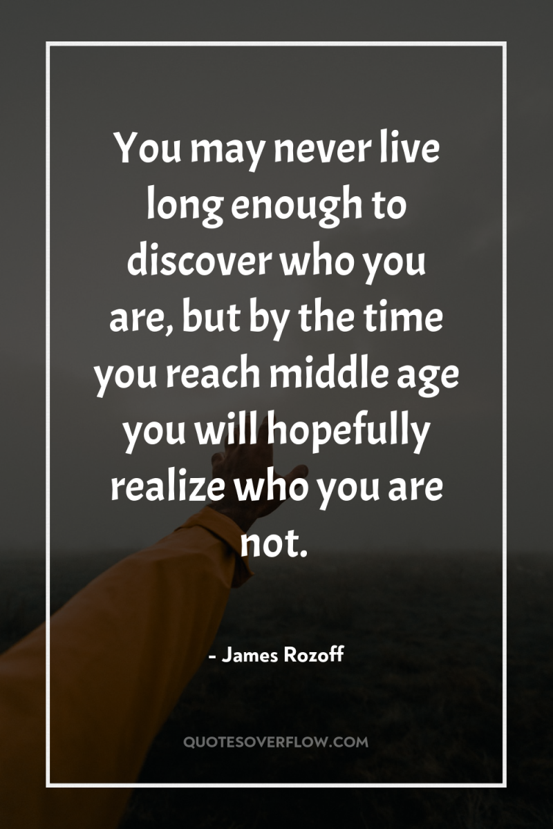 You may never live long enough to discover who you...