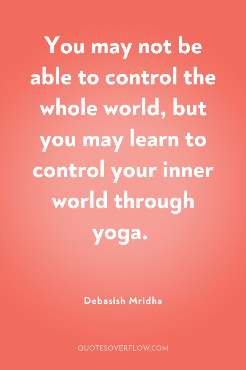 You may not be able to control the whole world,...