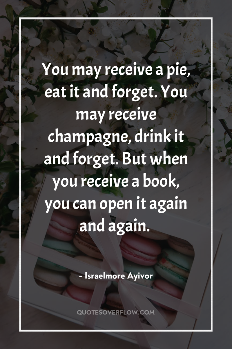 You may receive a pie, eat it and forget. You...