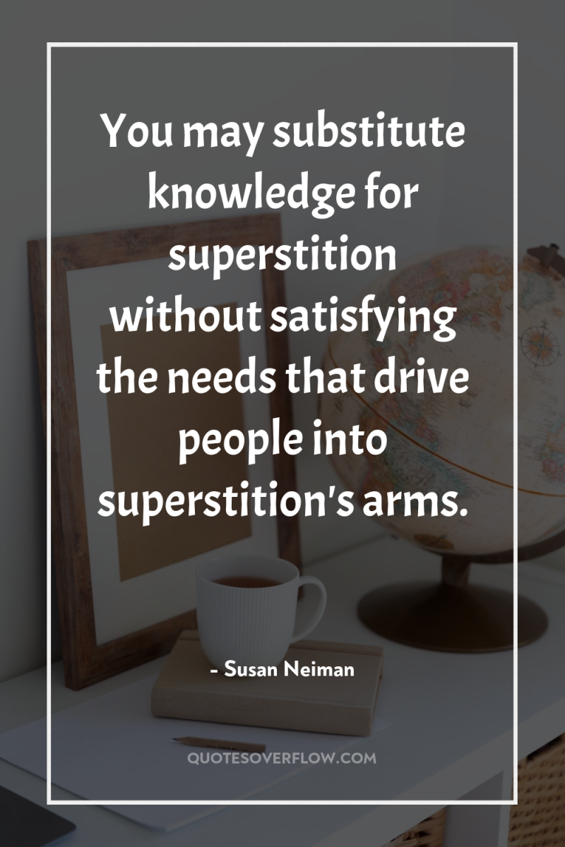You may substitute knowledge for superstition without satisfying the needs...