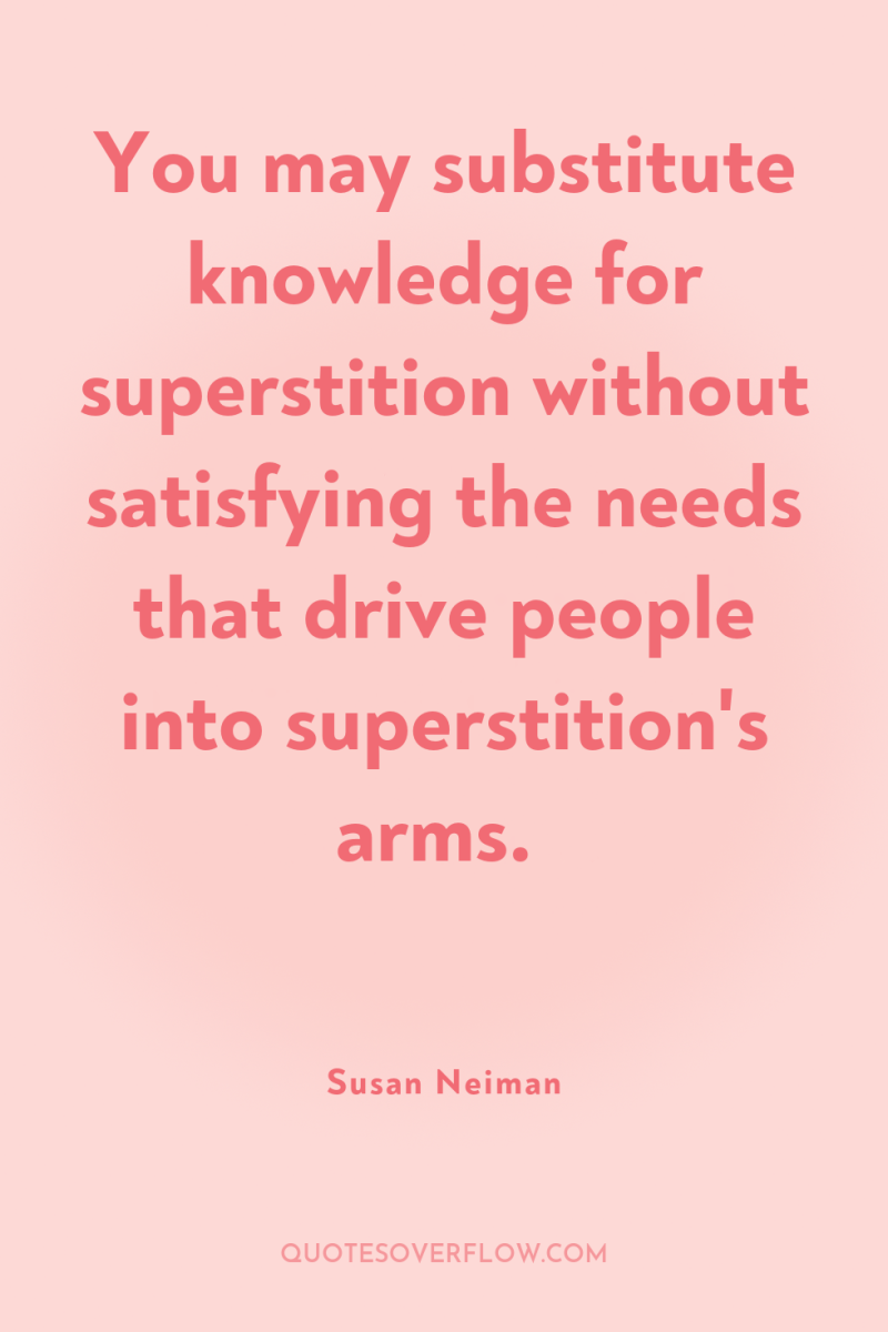 You may substitute knowledge for superstition without satisfying the needs...