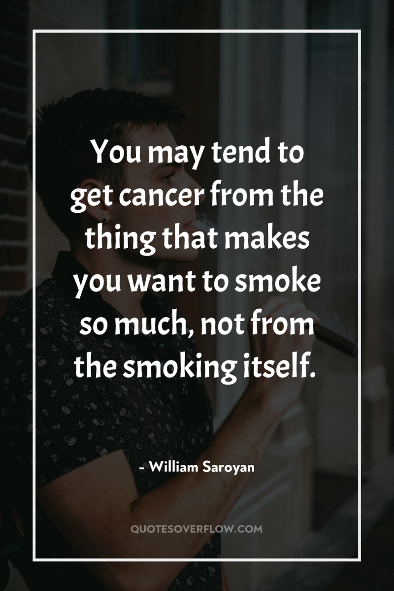 You may tend to get cancer from the thing that...