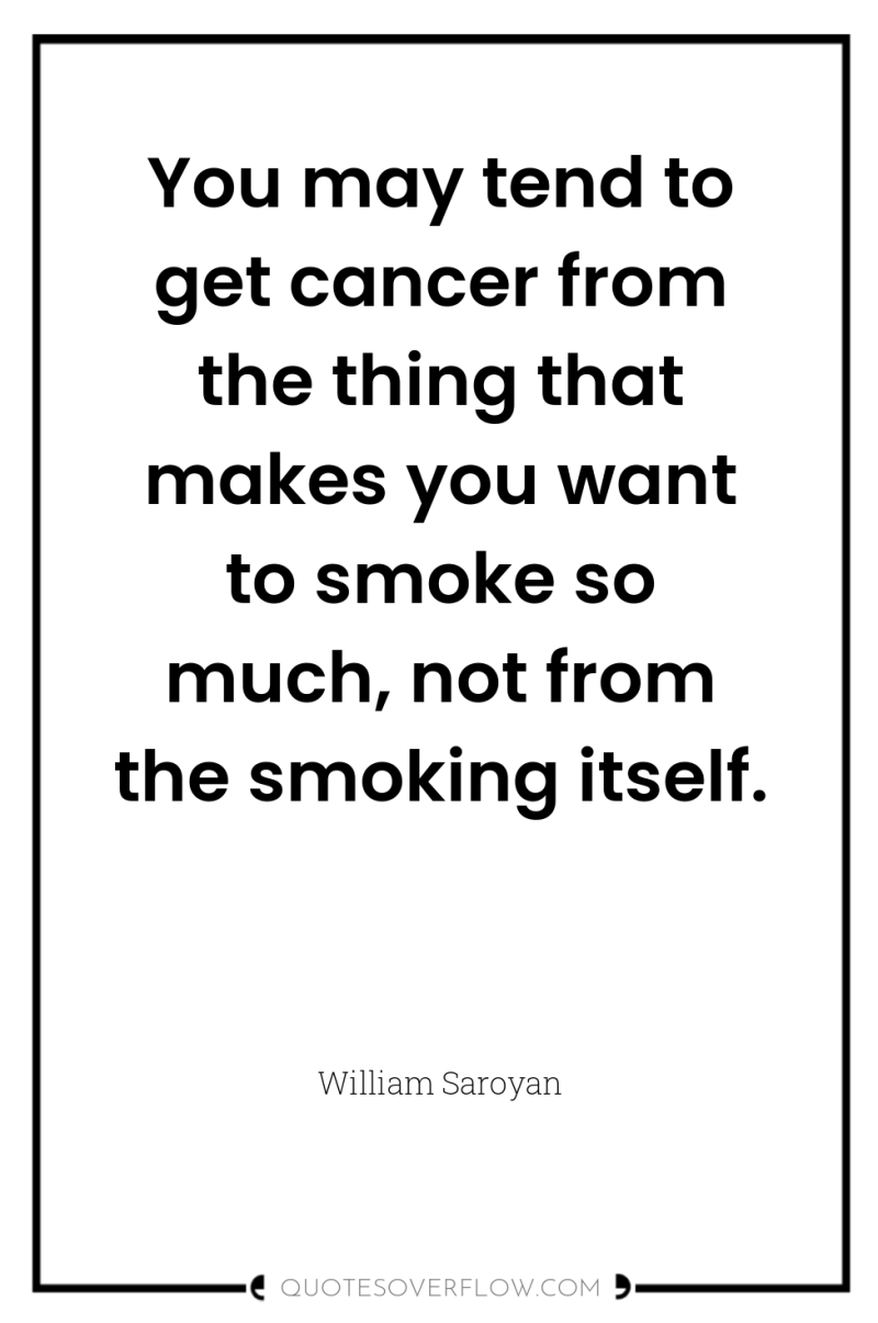 You may tend to get cancer from the thing that...