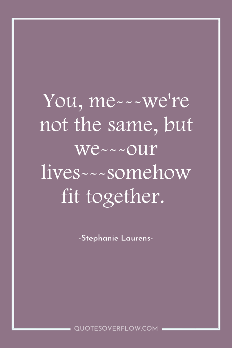 You, me---we're not the same, but we---our lives---somehow fit together. 
