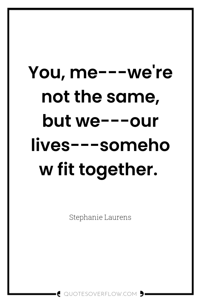 You, me---we're not the same, but we---our lives---somehow fit together. 