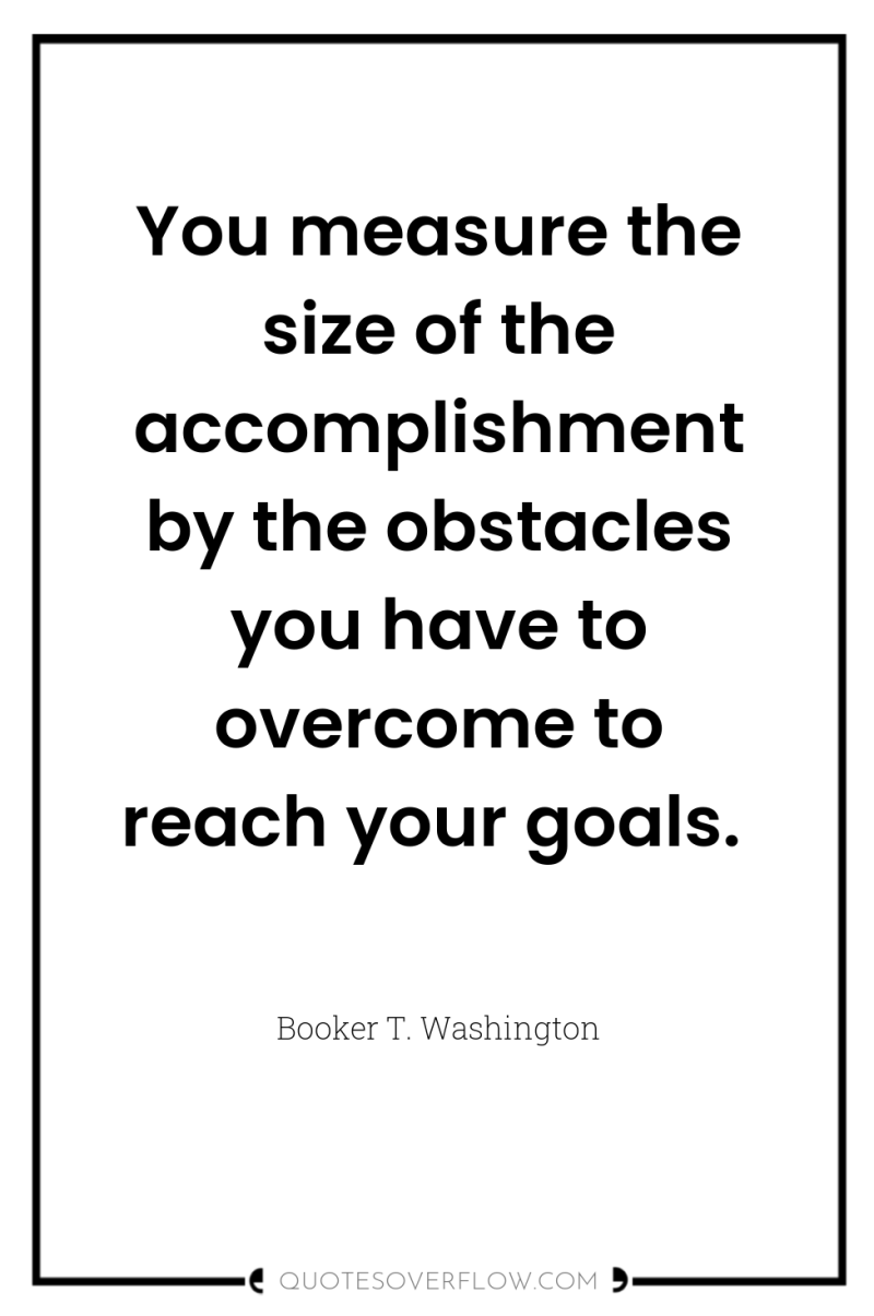 You measure the size of the accomplishment by the obstacles...
