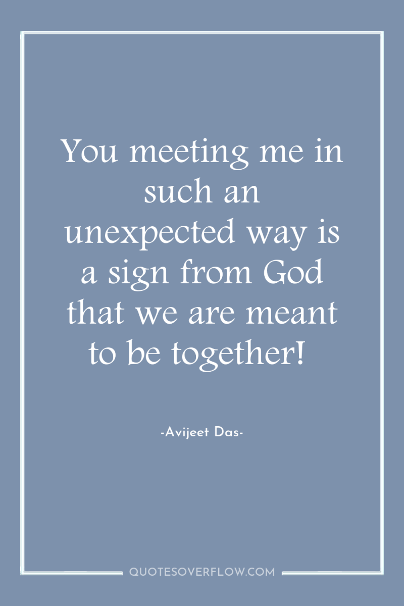You meeting me in such an unexpected way is a...