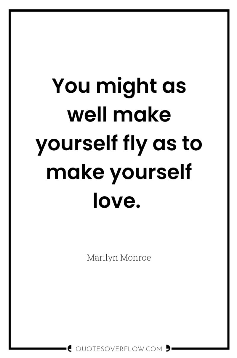 You might as well make yourself fly as to make...