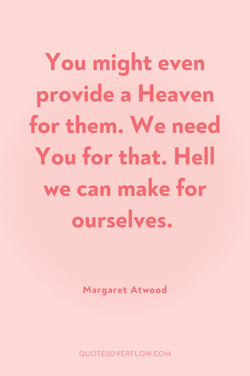 You might even provide a Heaven for them. We need...