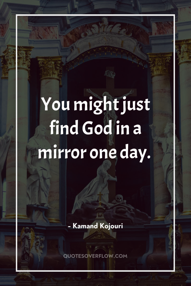 You might just find God in a mirror one day. 