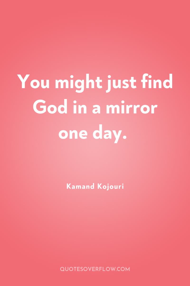 You might just find God in a mirror one day. 