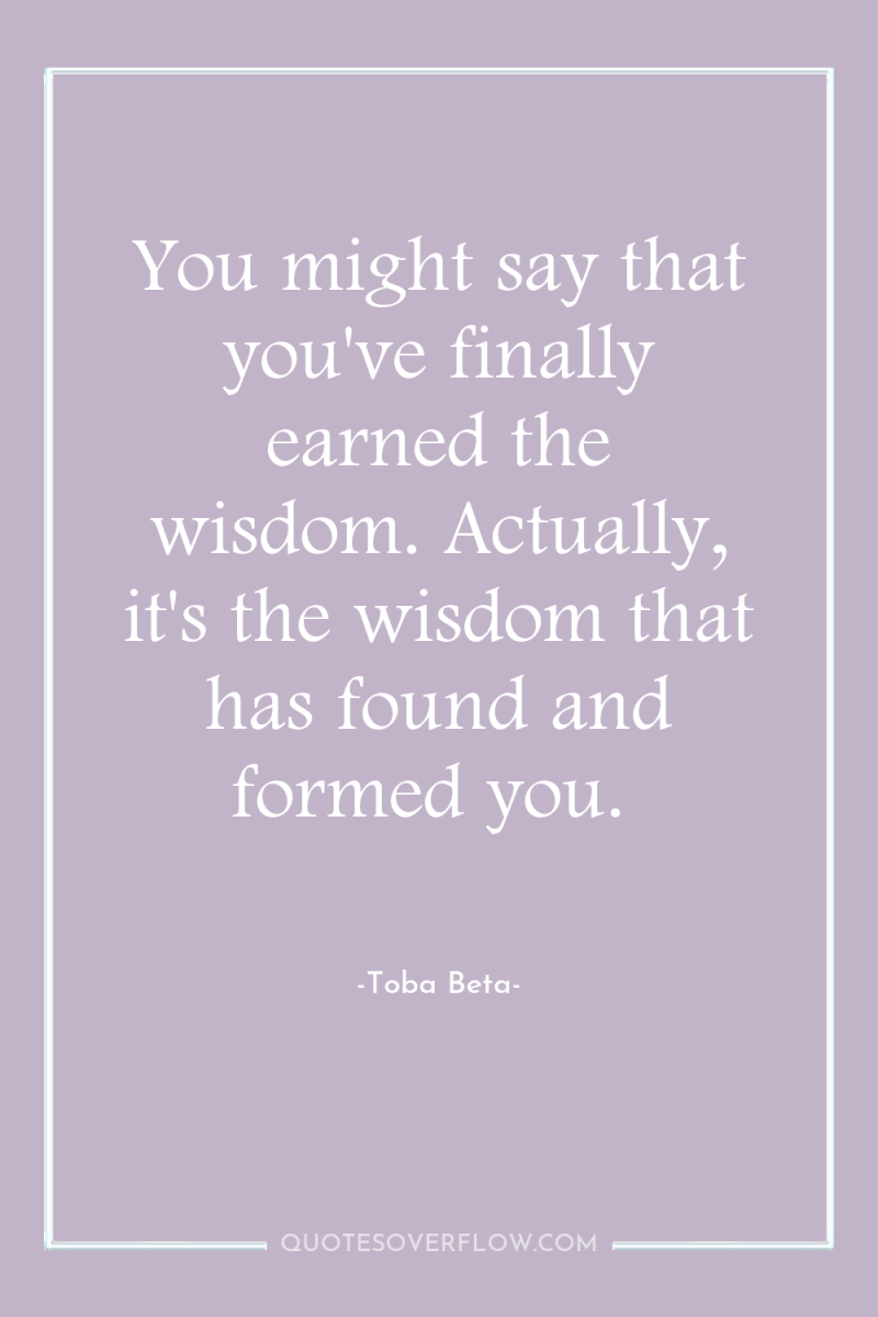 You might say that you've finally earned the wisdom. Actually,...