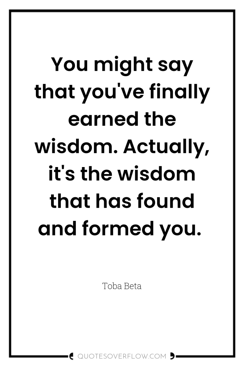 You might say that you've finally earned the wisdom. Actually,...