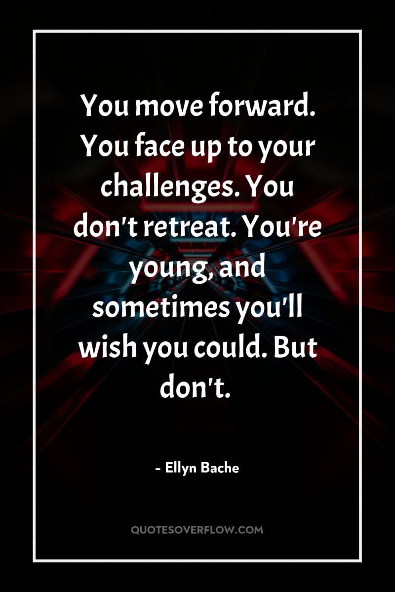 You move forward. You face up to your challenges. You...