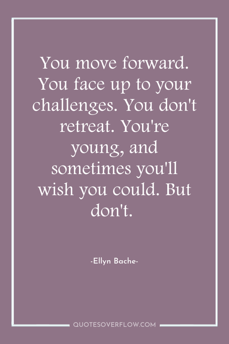 You move forward. You face up to your challenges. You...