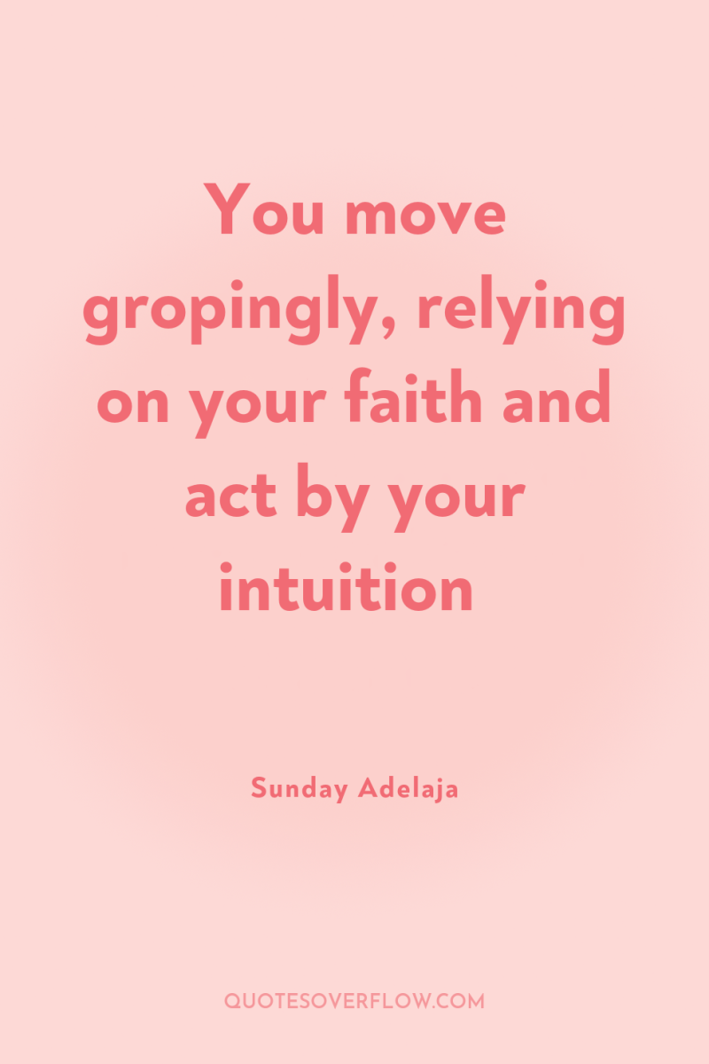 You move gropingly, relying on your faith and act by...
