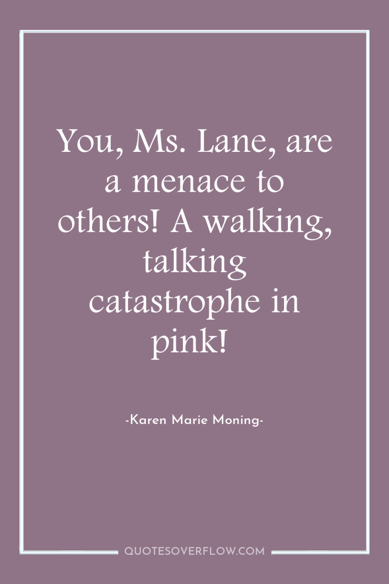 You, Ms. Lane, are a menace to others! A walking,...