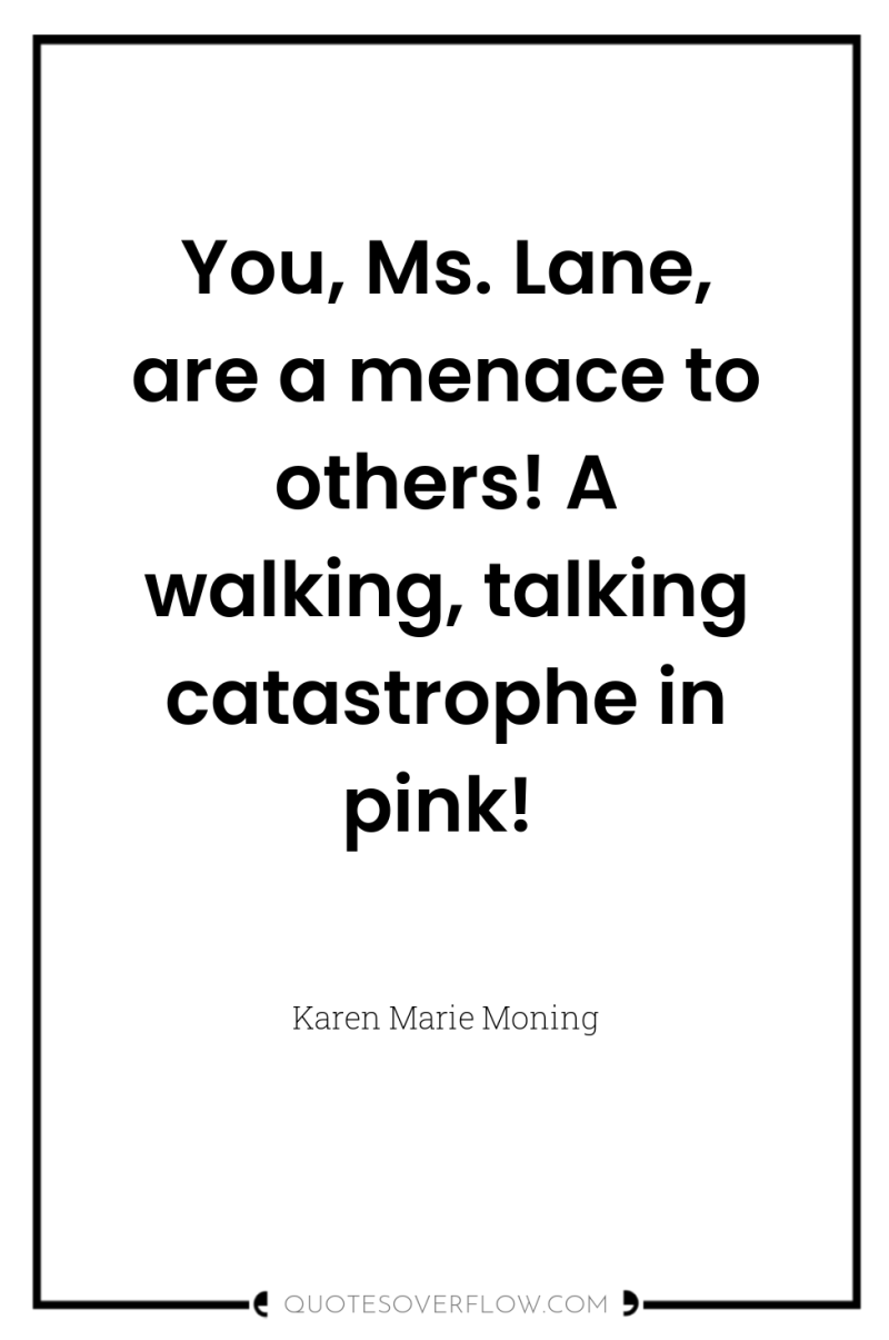 You, Ms. Lane, are a menace to others! A walking,...